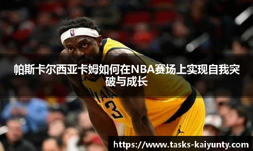 帕斯卡尔西亚卡姆如何在NBA赛场上实现自我突破与成长